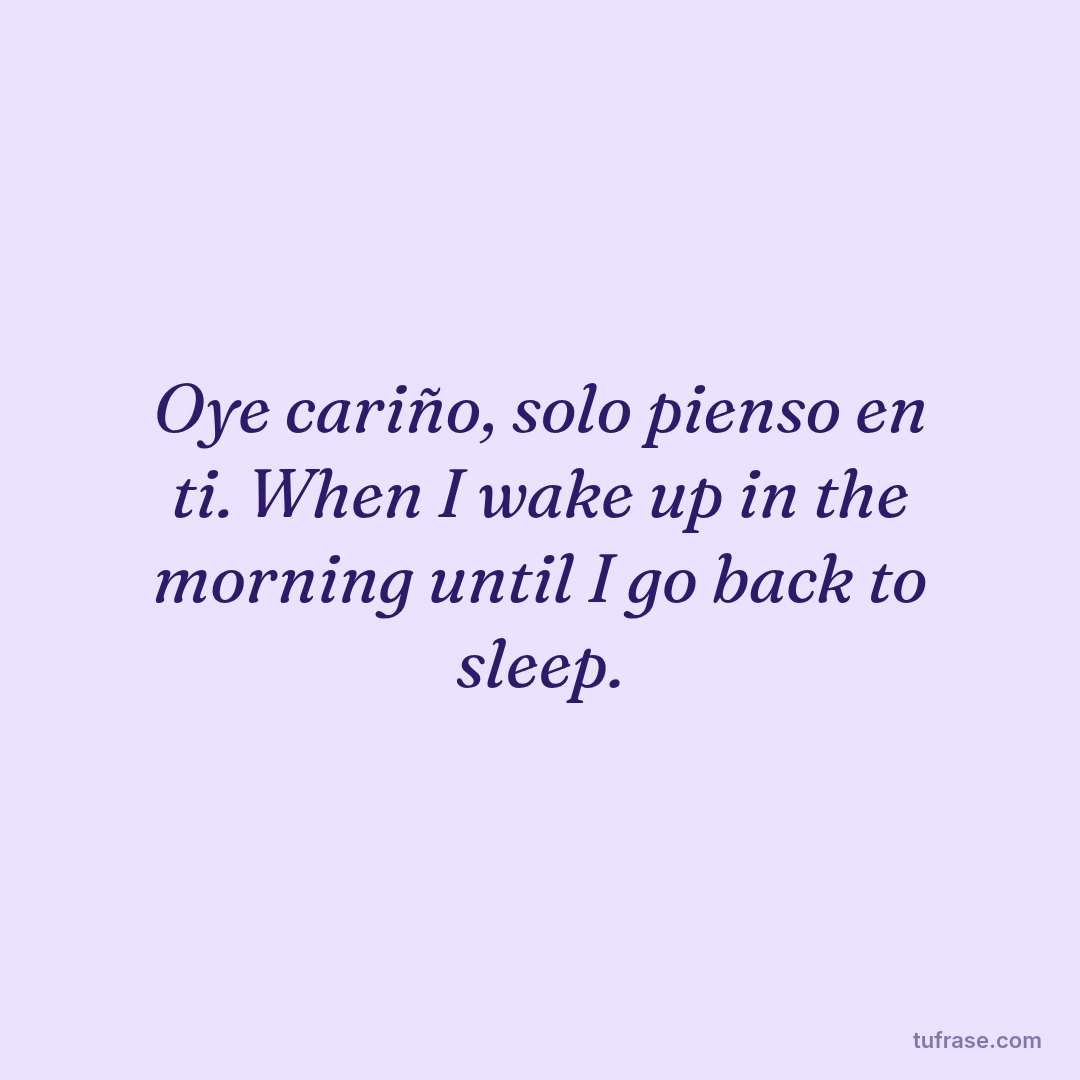 Oye cariño, solo pienso en ti. When I wake up in the morning until I go back to sleep.