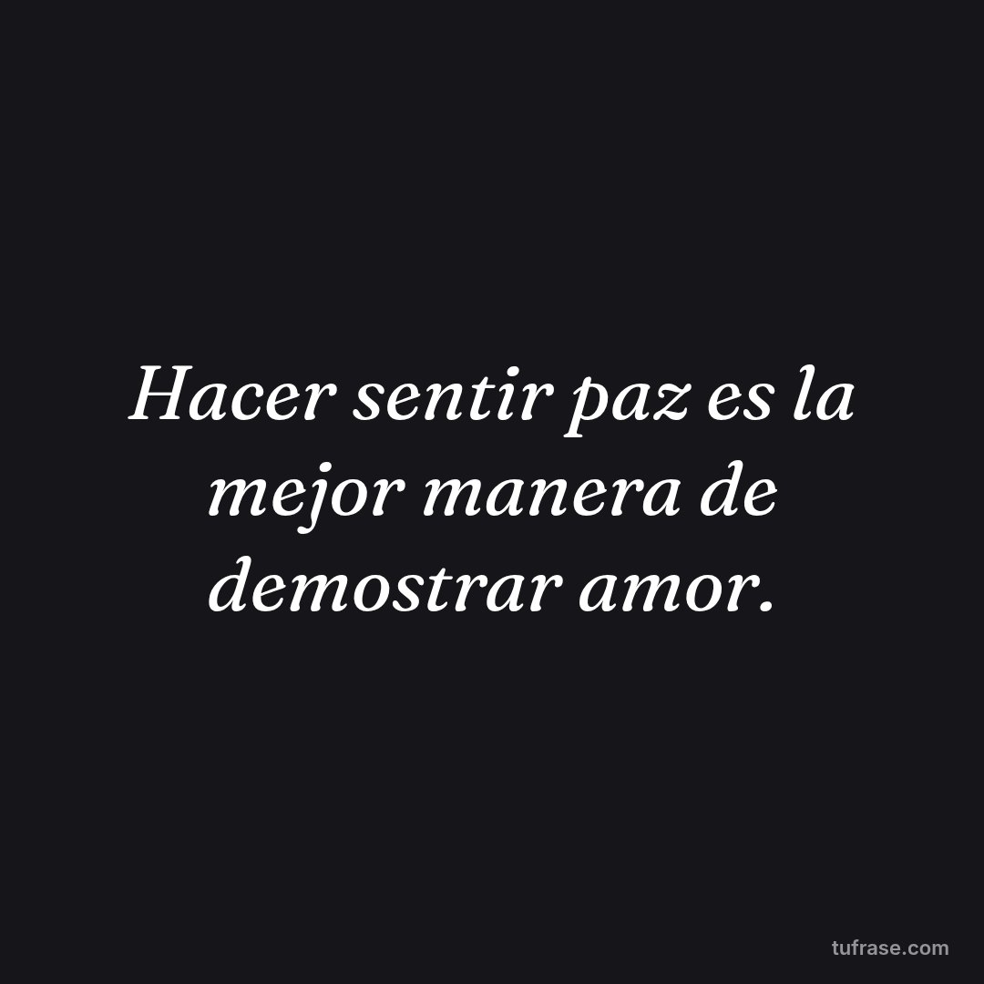 Hacer sentir paz es la mejor manera de demostrar amor.