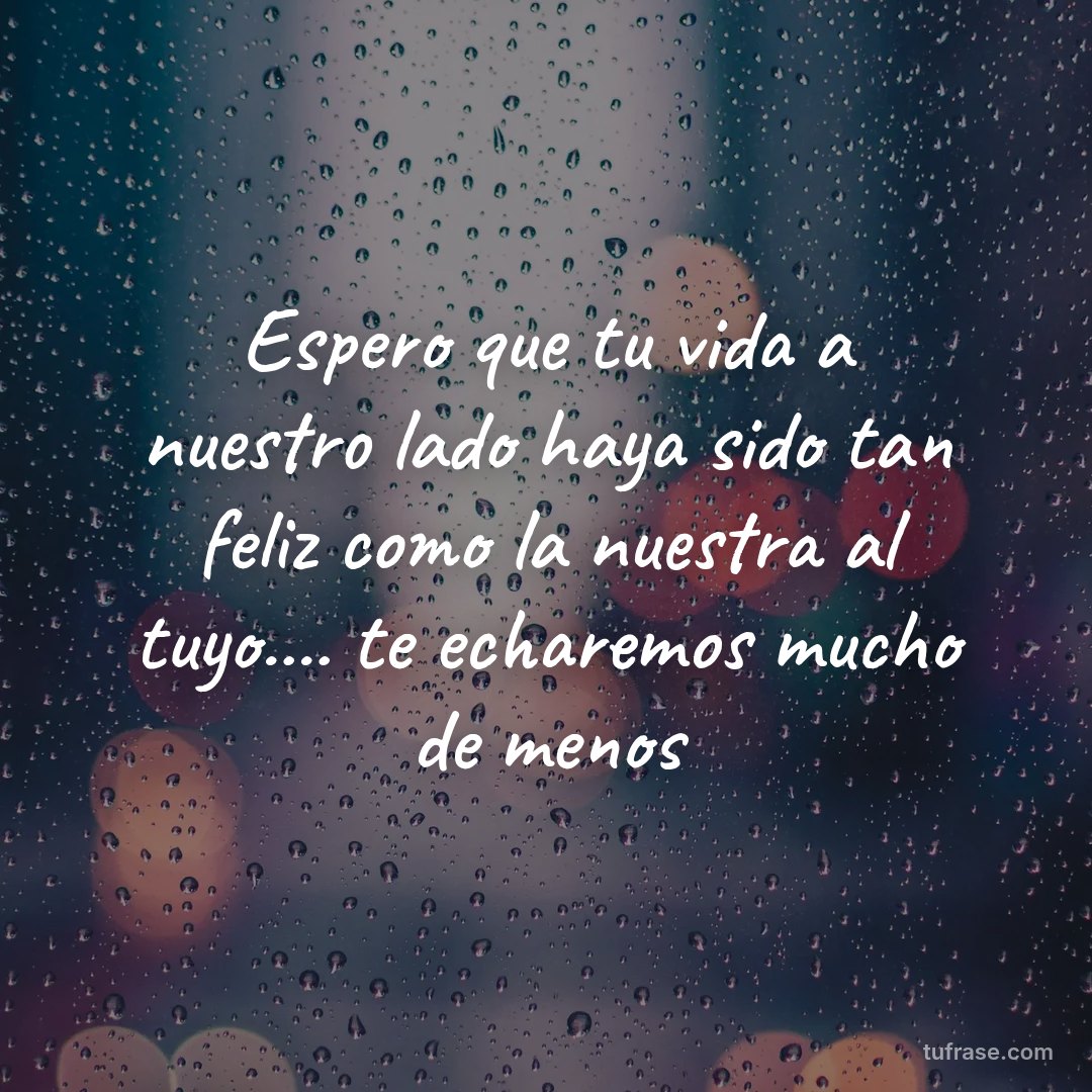 Espero que tu vida a nuestro lado haya sido tan feliz como la nuestra al tuyo.... te echaremos mucho de menos