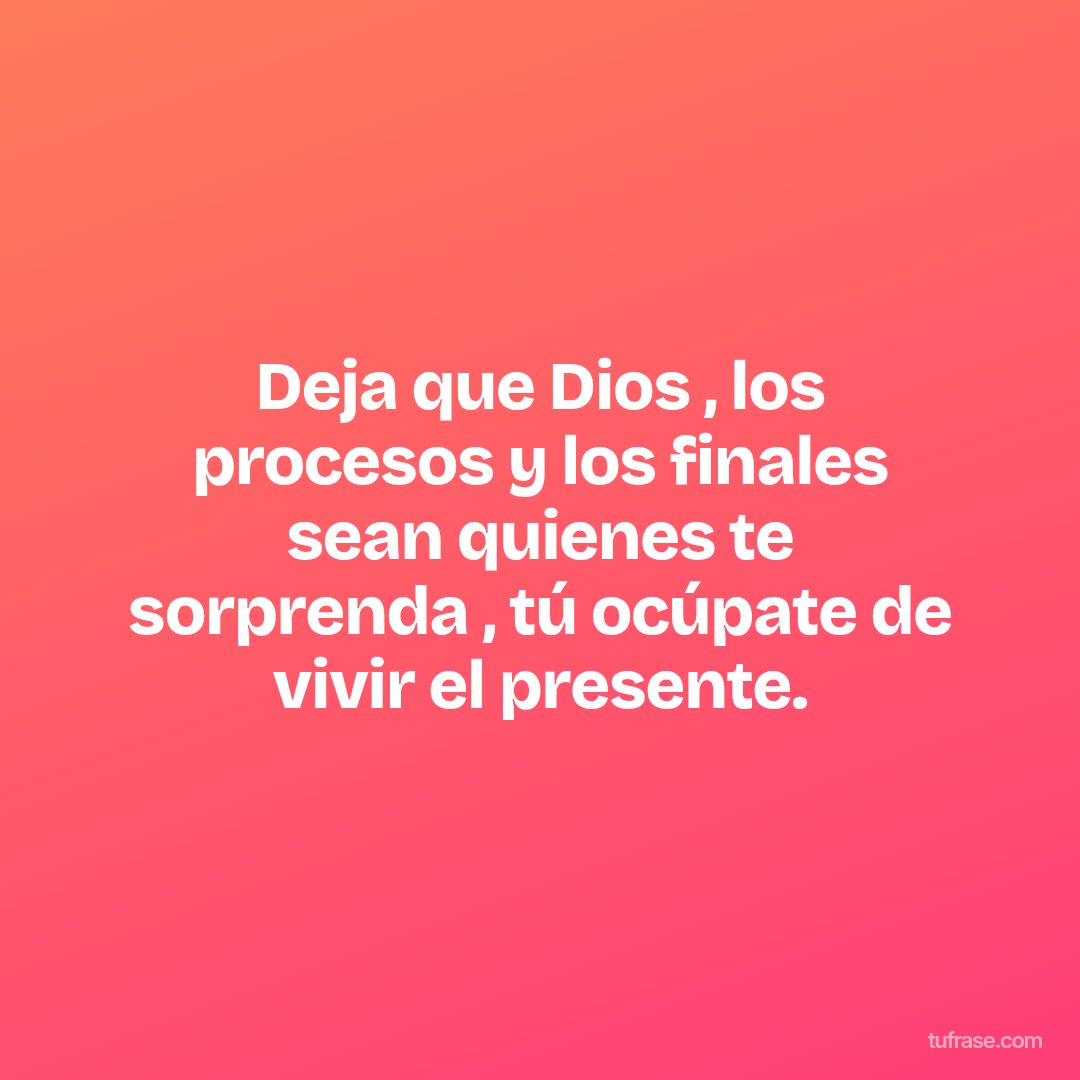 Deja que Dios , los procesos y los finales sean quienes te sorprenda , tú ocúpate de vivir el presente.