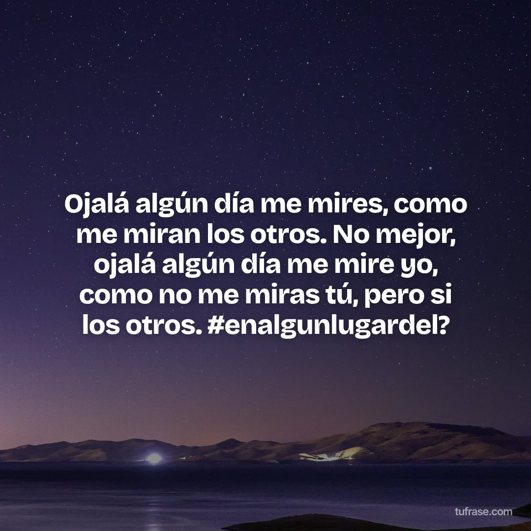 Ojalá algún día me mires, como me miran los otros. No mejor, ojalá algún día me mire yo, como no me miras tú, pero si los otros. #enalgunlugardel?