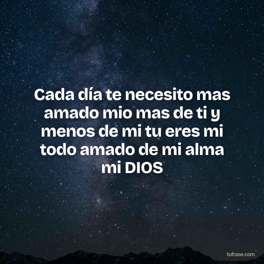 Cada día te necesito mas amado mio mas de ti y menos de mi tu eres mi todo amado de mi alma mi DIOS