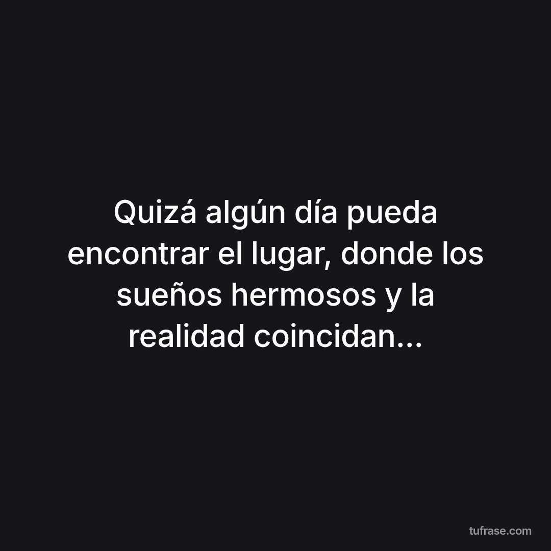Quizá algún día pueda encontrar el lugar, donde los sueños hermosos y la realidad coincidan...
