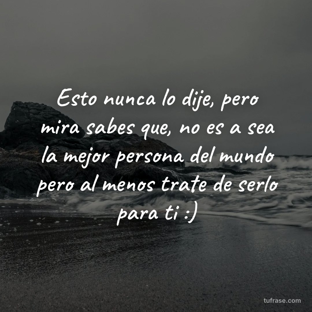 Esto nunca lo dije, pero mira sabes que, no es a sea la mejor persona del mundo pero al menos trate de serlo para ti :)