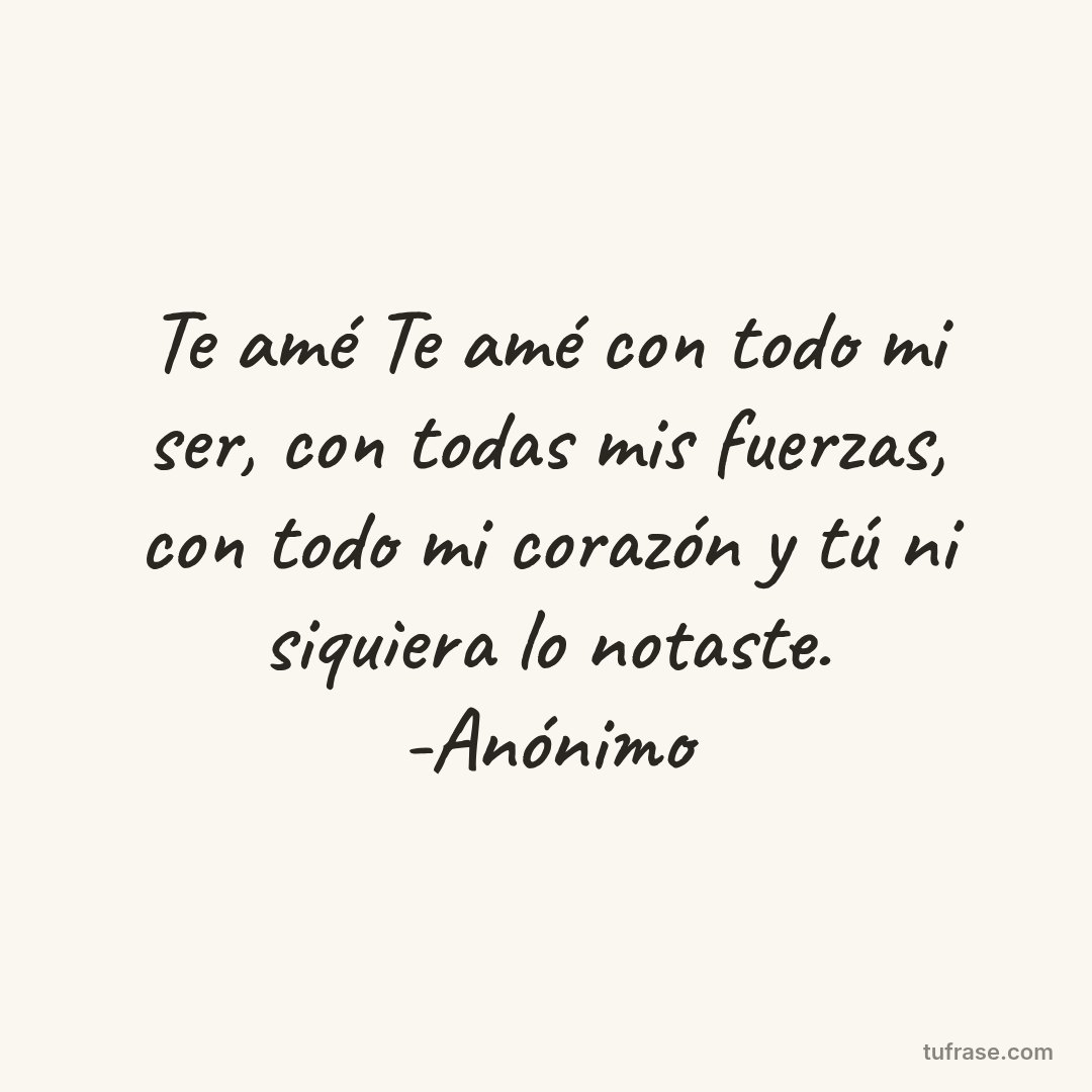 Te amé Te amé con todo mi ser, con todas mis fuerzas, con todo mi corazón y tú ni siquiera lo notaste. -Anónimo