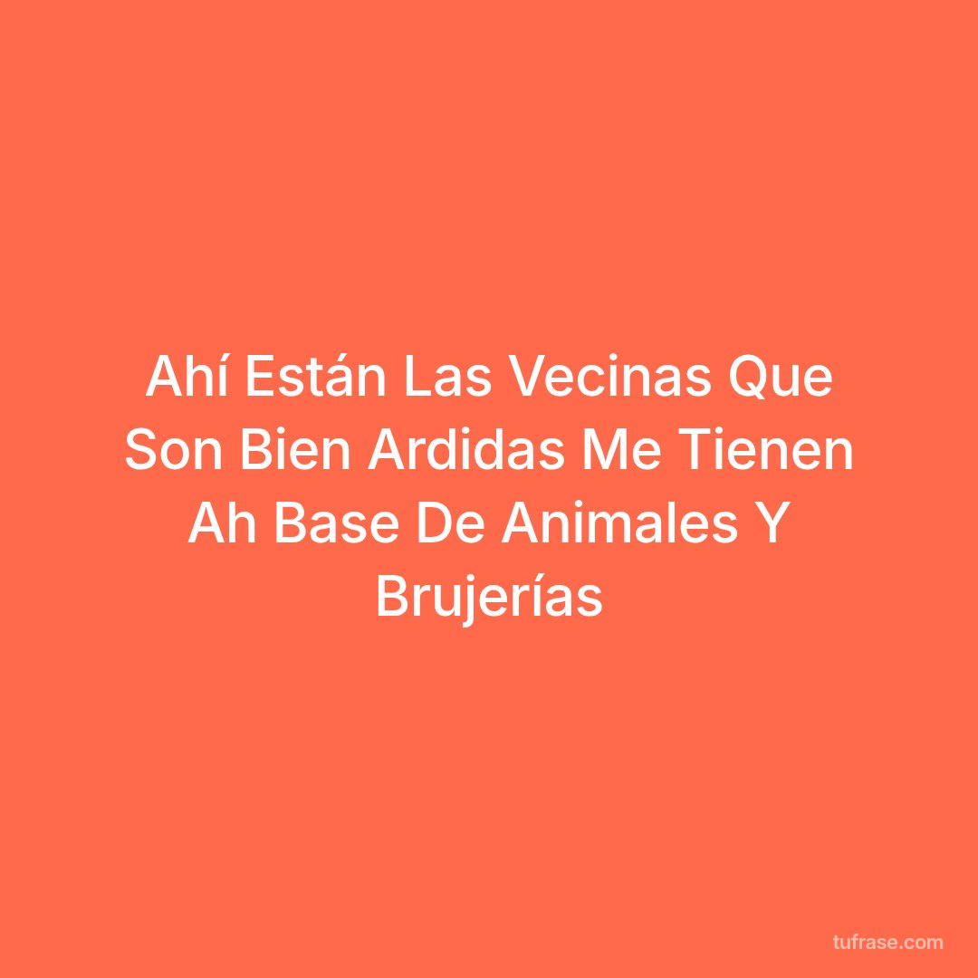 Ahí Están Las Vecinas Que Son Bien Ardidas Me Tienen Ah Base De Animales Y Brujerías