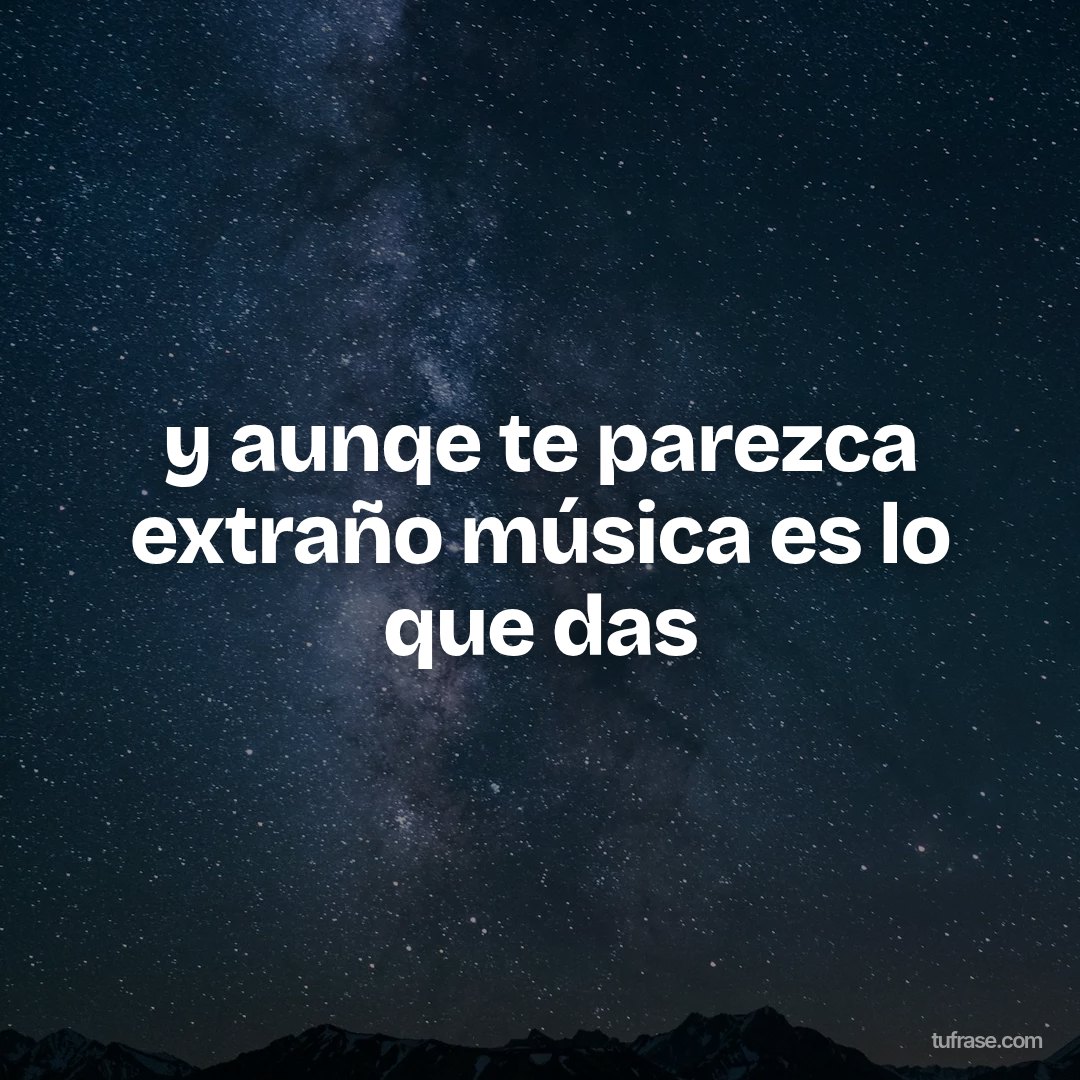 y aunqe te parezca extraño música es lo que das