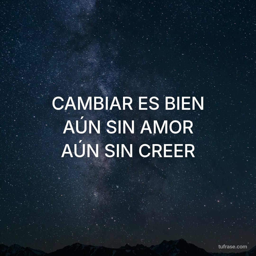 CAMBIAR ES BIEN AÚN SIN AMOR AÚN SIN CREER