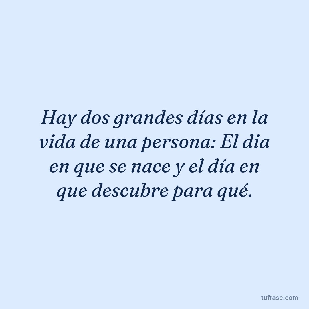 Hay dos grandes días en la vida de una persona: El dia en que se nace y el día en que descubre para qué.
