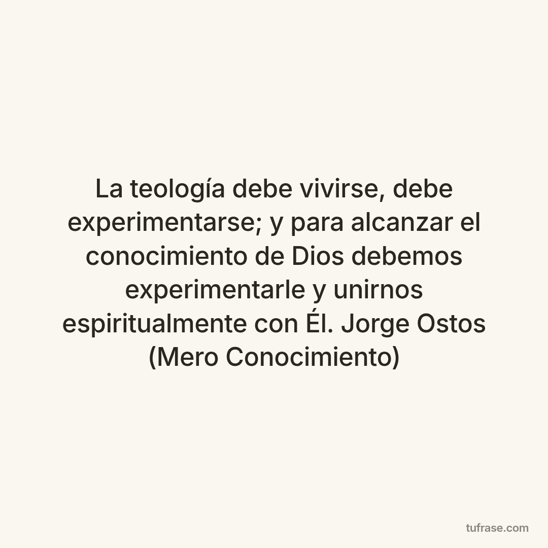La teología debe vivirse, debe experimentarse; y para alcanzar el conocimiento de Dios debemos experimentarle y unirnos espiritualmente con Él. Jorge Ostos (Mero Conocimiento)