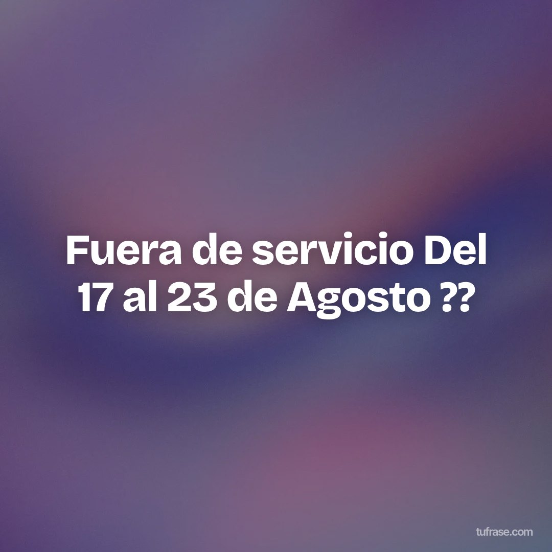 Fuera de servicio Del 17 al 23 de Agosto ??