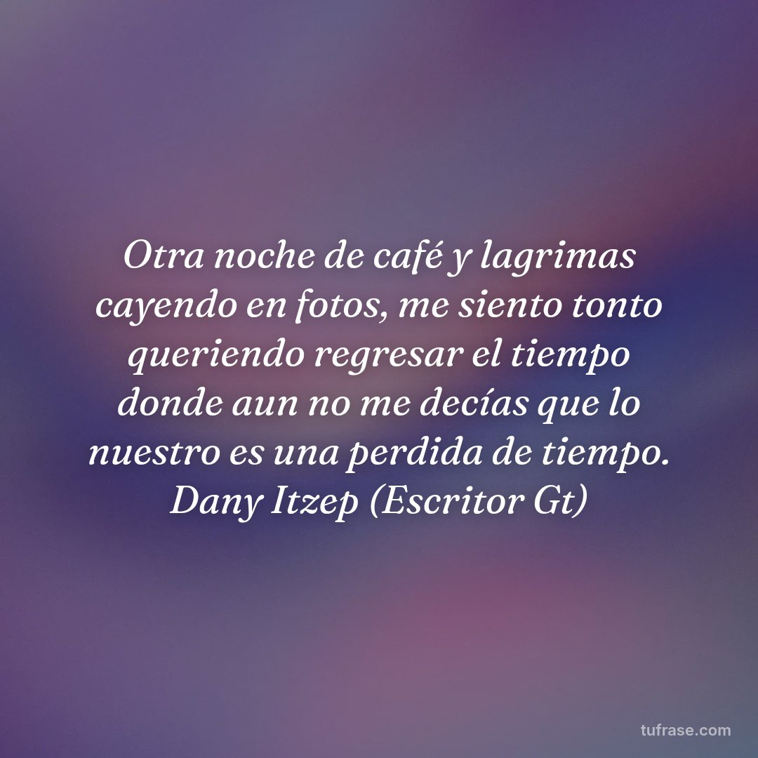 Otra noche de café y lagrimas cayendo en fotos, me siento tonto queriendo regresar el tiempo donde aun no me decías que lo nuestro es una perdida de tiempo. Dany Itzep (Escritor Gt)