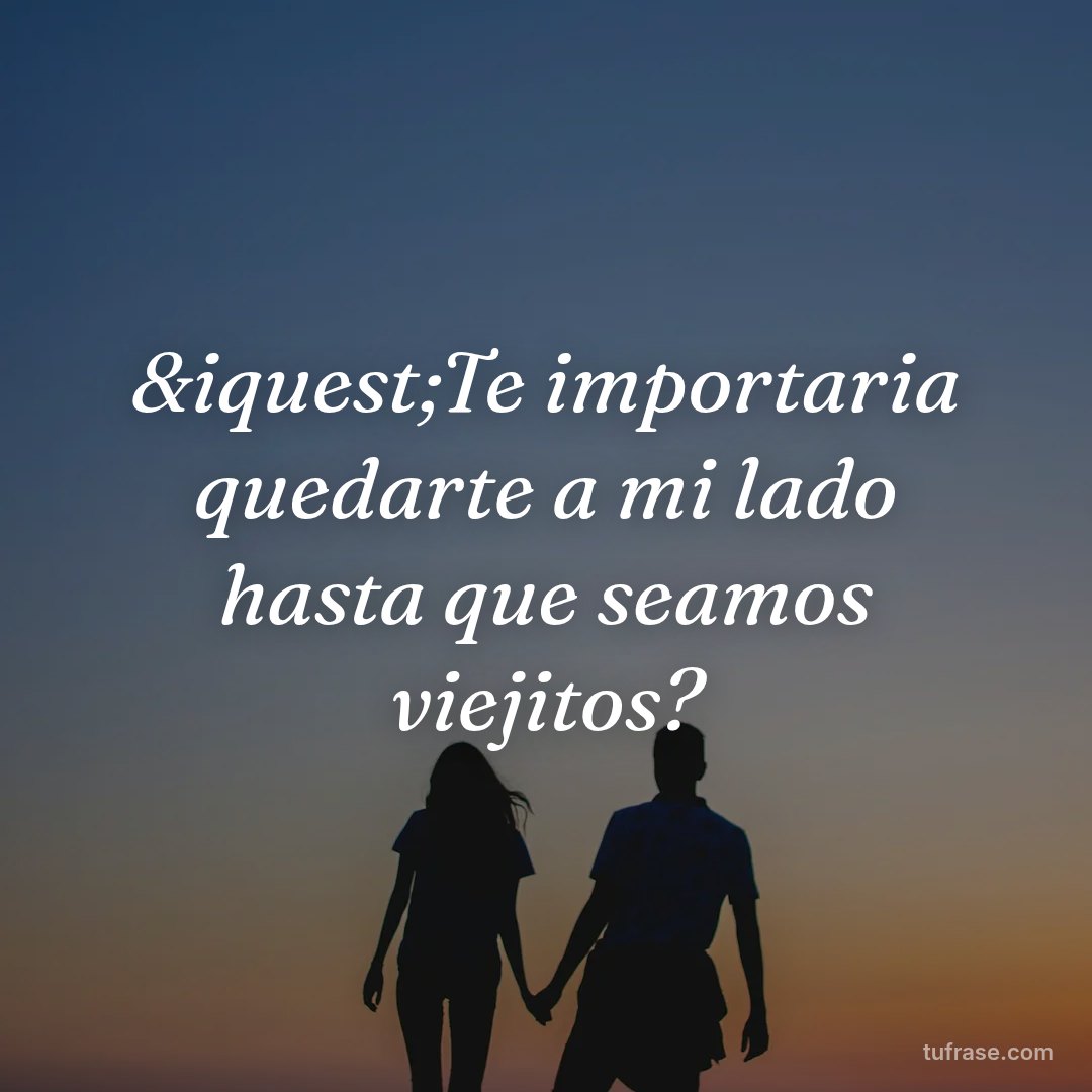&iquest;Te importaria quedarte a mi lado hasta que seamos viejitos?