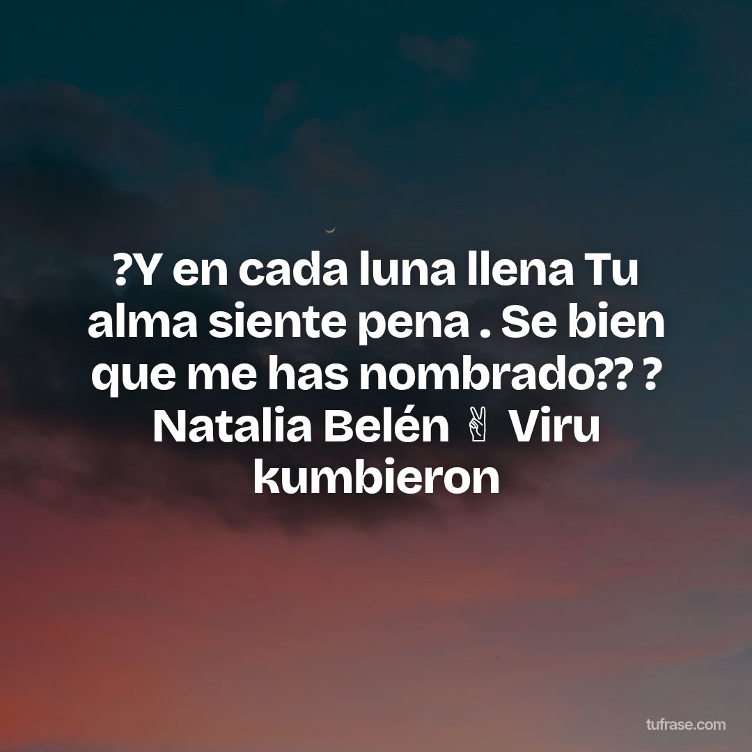 ?Y en cada luna llena Tu alma siente pena . Se bien que me has nombrado??️ ? Natalia Belén ✌️ Viru kumbieron