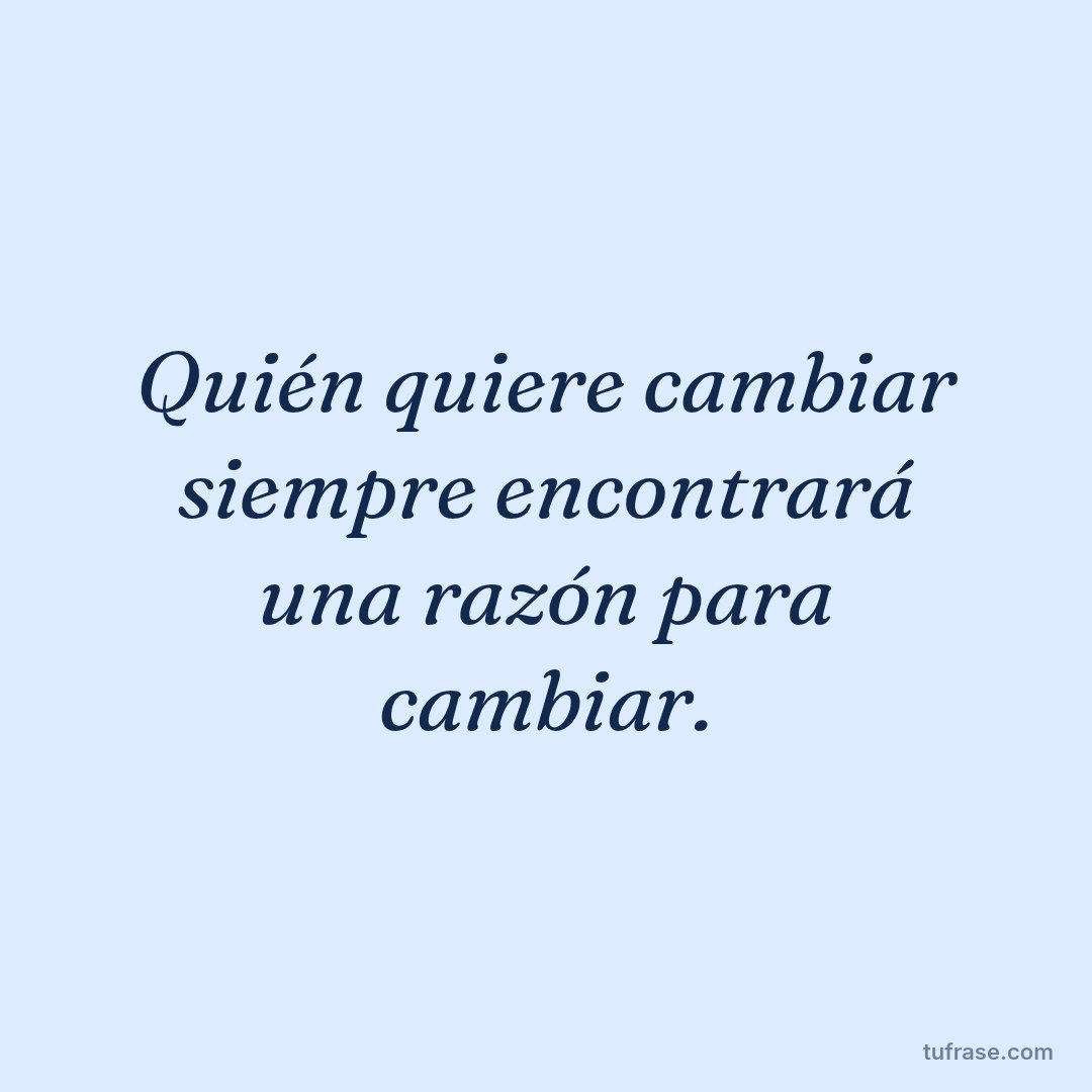 Quién quiere cambiar siempre encontrará una razón para cambiar.