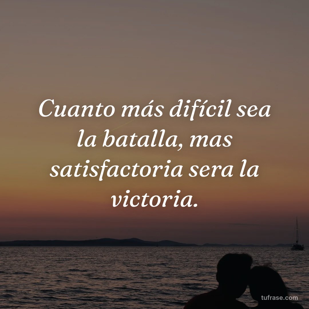 Cuanto más difícil sea la batalla, mas satisfactoria sera la victoria.