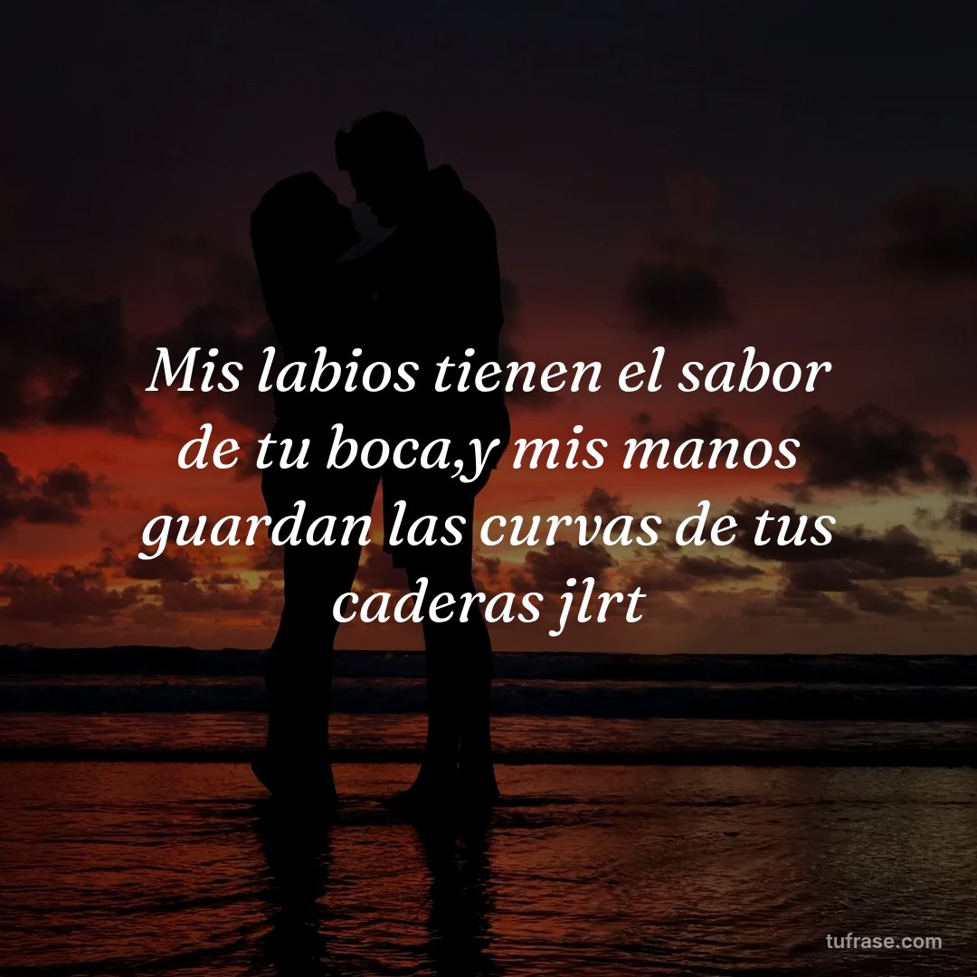 Mis labios tienen el sabor de tu boca,y mis manos guardan las curvas de tus caderas jlrt