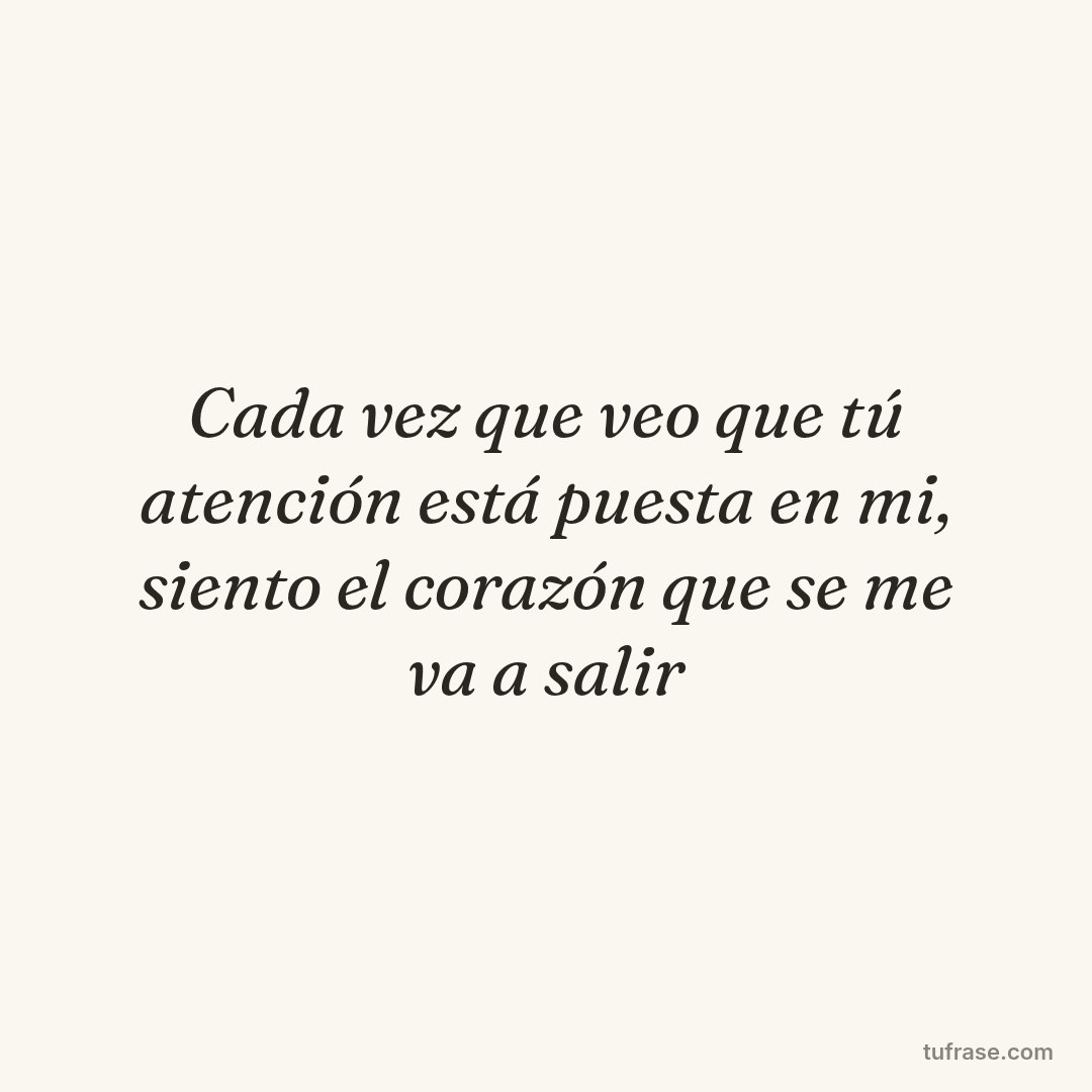 Cada vez que veo que tú atención está puesta en mi, siento el corazón que se me va a salir