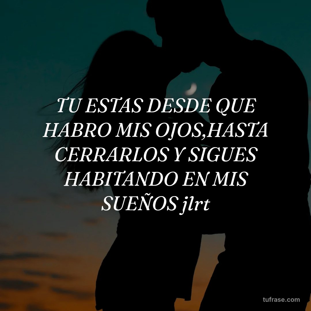 TU ESTAS DESDE QUE HABRO MIS OJOS,HASTA CERRARLOS Y SIGUES HABITANDO EN MIS SUEÑOS jlrt