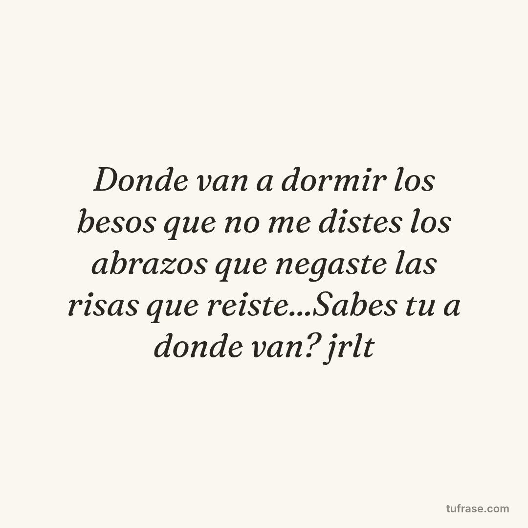 Donde van a dormir los besos que no me distes los abrazos que negaste las risas que reiste...Sabes tu a donde van? jrlt
