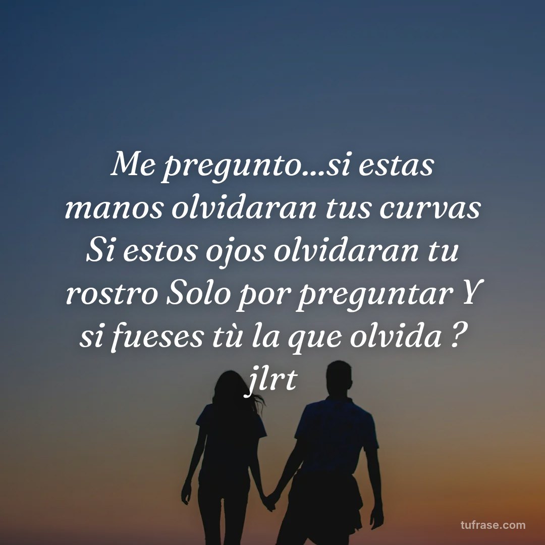 Me pregunto...si estas manos olvidaran tus curvas Si estos ojos olvidaran tu rostro Solo por preguntar Y si fueses tù la que olvida ? jlrt