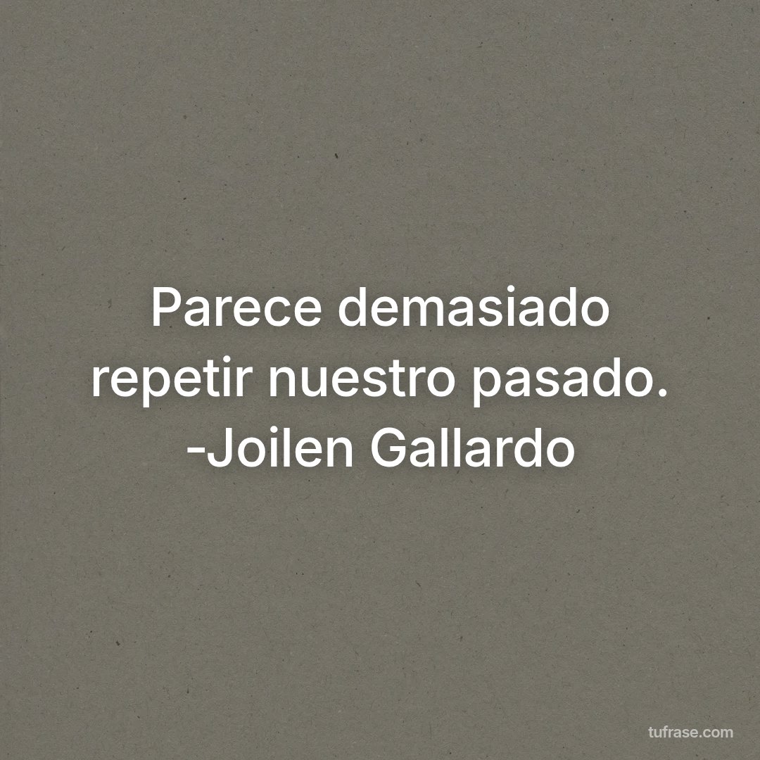Parece demasiado repetir nuestro pasado. -Joilen Gallardo