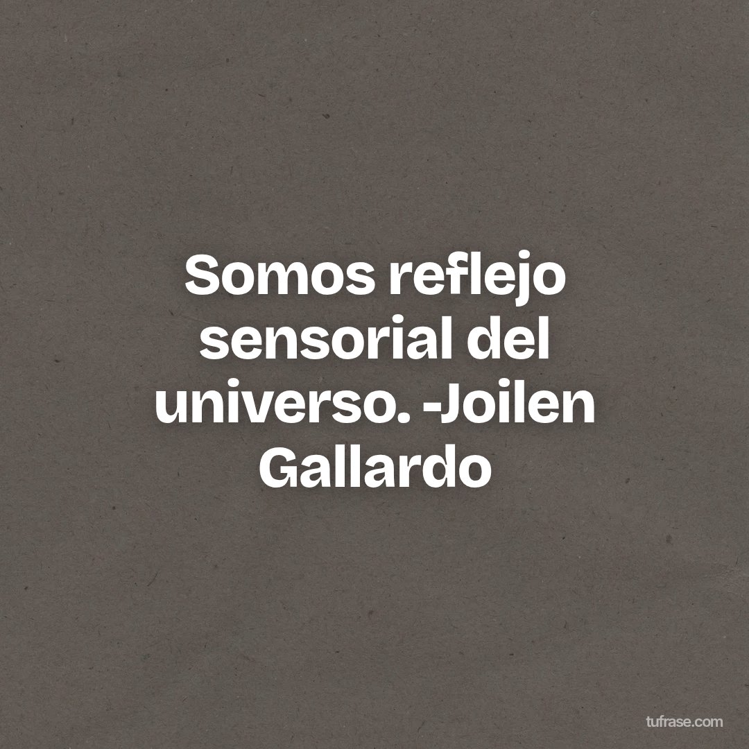 Somos reflejo sensorial del universo. -Joilen Gallardo