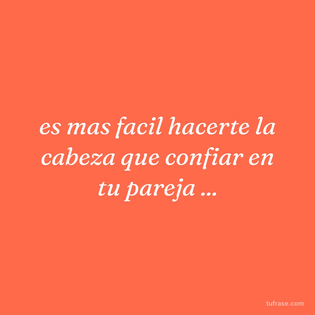 es mas facil hacerte la cabeza que confiar en tu pareja ...