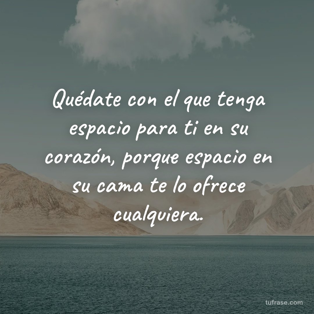 Quédate con el que tenga espacio para ti en su corazón, porque espacio en su cama te lo ofrece cualquiera.