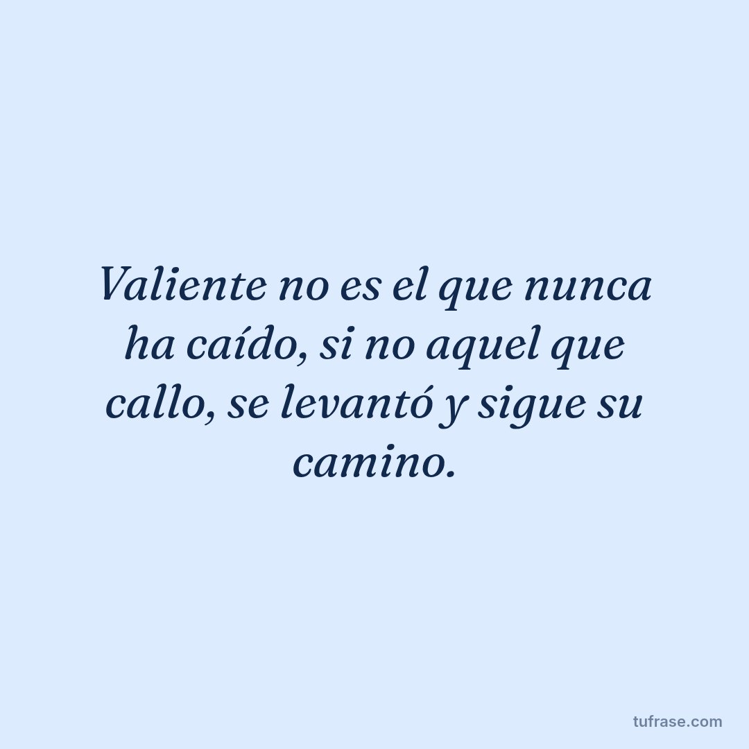 Valiente no es el que nunca ha caído, si no aquel que callo, se levantó y sigue su camino.