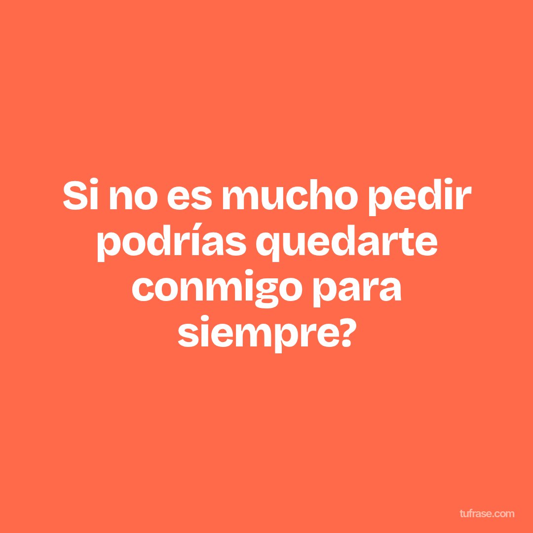 Si no es mucho pedir podrías quedarte conmigo para siempre?