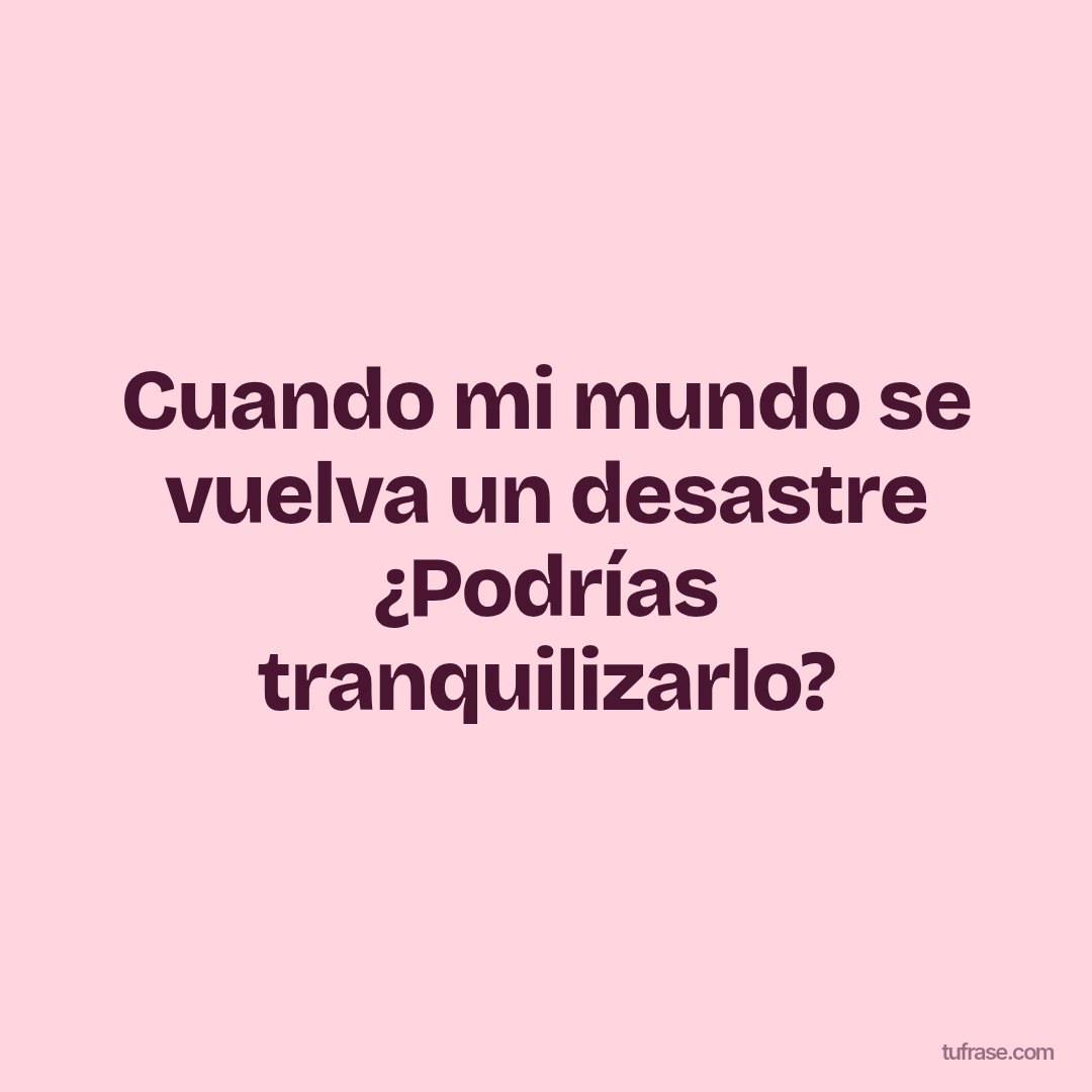 Cuando mi mundo se vuelva un desastre ¿Podrías tranquilizarlo?