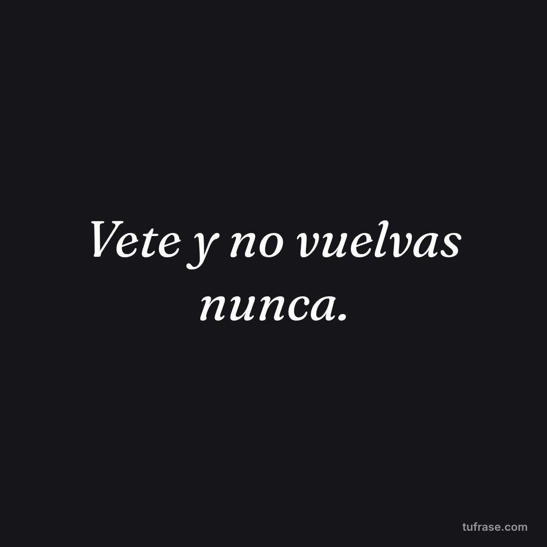 Vete y no vuelvas nunca.