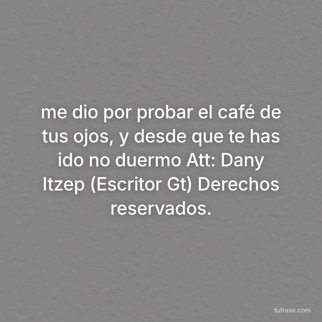 me dio por probar el café de tus ojos, y desde que te has ido no duermo Att: Dany Itzep (Escritor Gt) Derechos reservados.