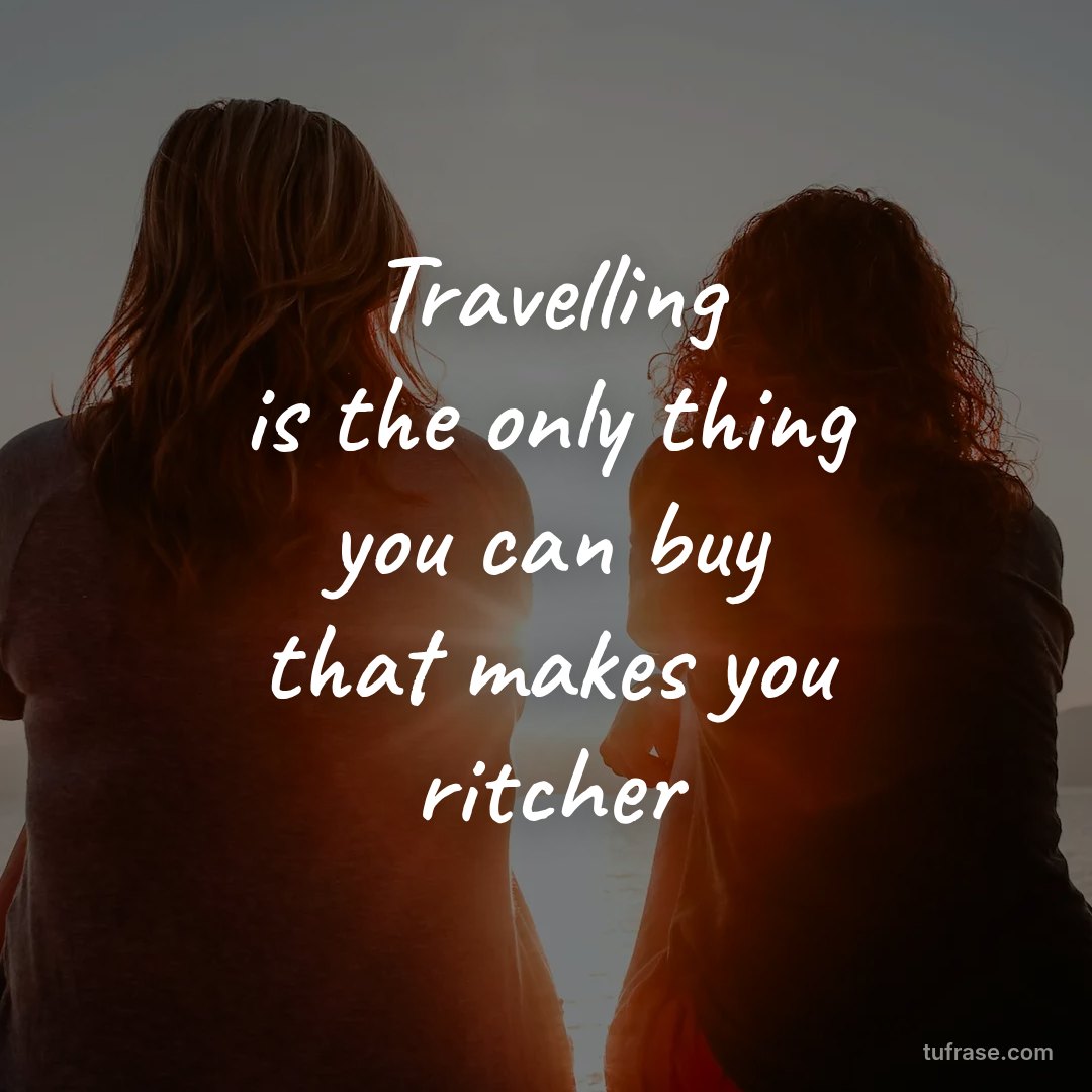 Travelling is the only thing you can buy that makes you ritcher