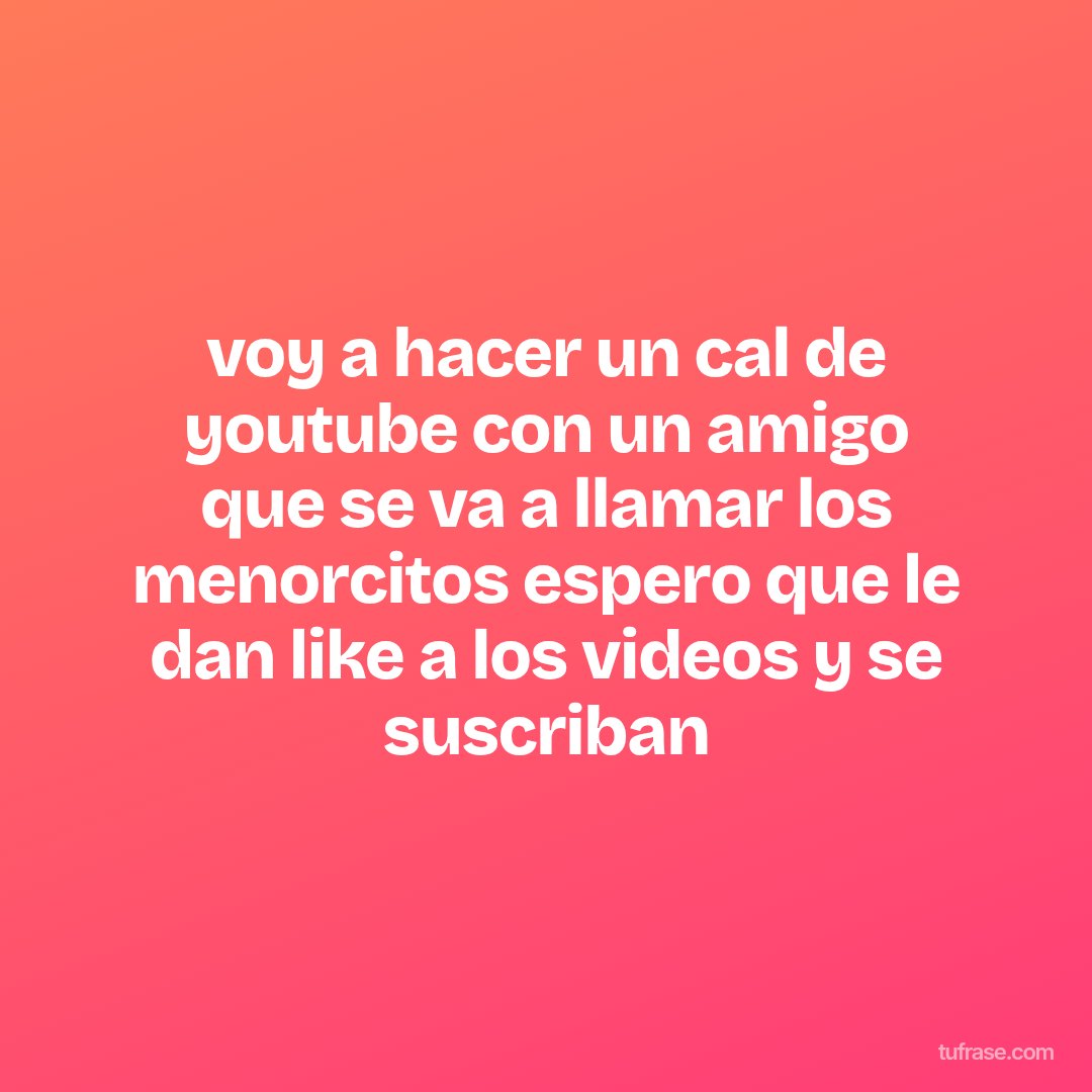 voy a hacer un cal de youtube con un amigo que se va a llamar los menorcitos espero que le dan like a los videos y se suscriban