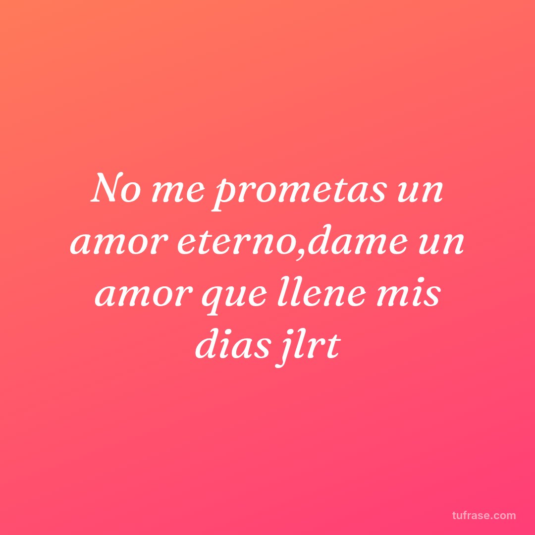 No me prometas un amor eterno,dame un amor que llene mis dias jlrt