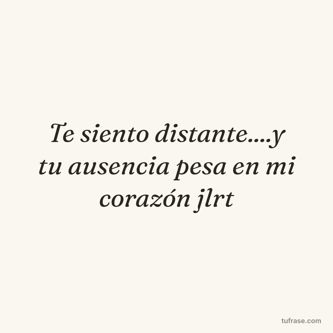 Te siento distante....y tu ausencia pesa en mi corazón jlrt
