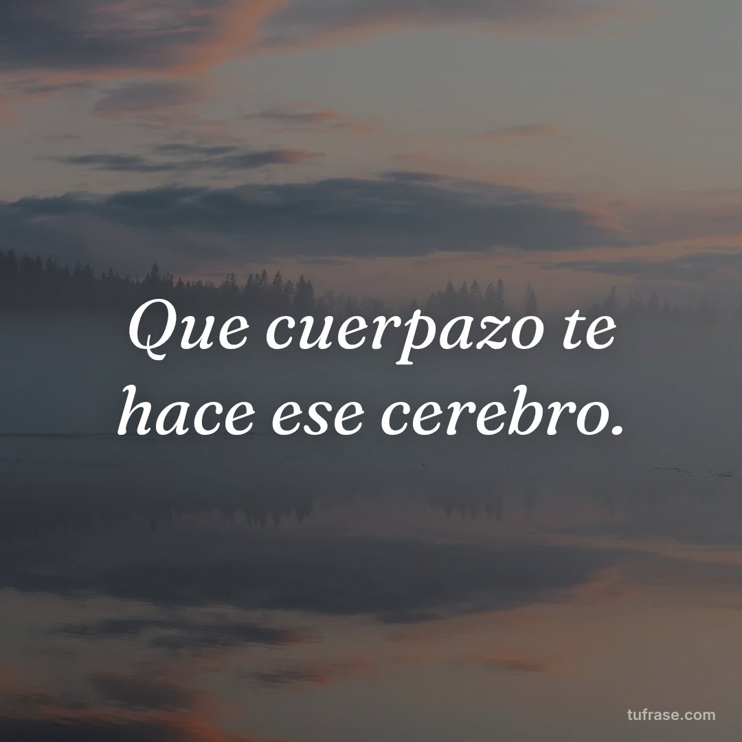 Que cuerpazo te hace ese cerebro.