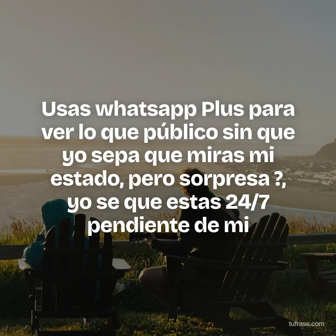 Usas whatsapp Plus para ver lo que público sin que yo sepa que miras mi estado, pero sorpresa ?, yo se que estas 24/7 pendiente de mi
