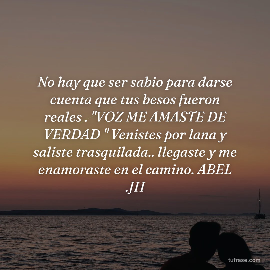 No hay que ser sabio para darse cuenta que tus besos fueron reales . "VOZ ME AMASTE DE VERDAD " Venistes por lana y saliste trasquilada.. llegaste y me enamoraste en el camino. ABEL .JH