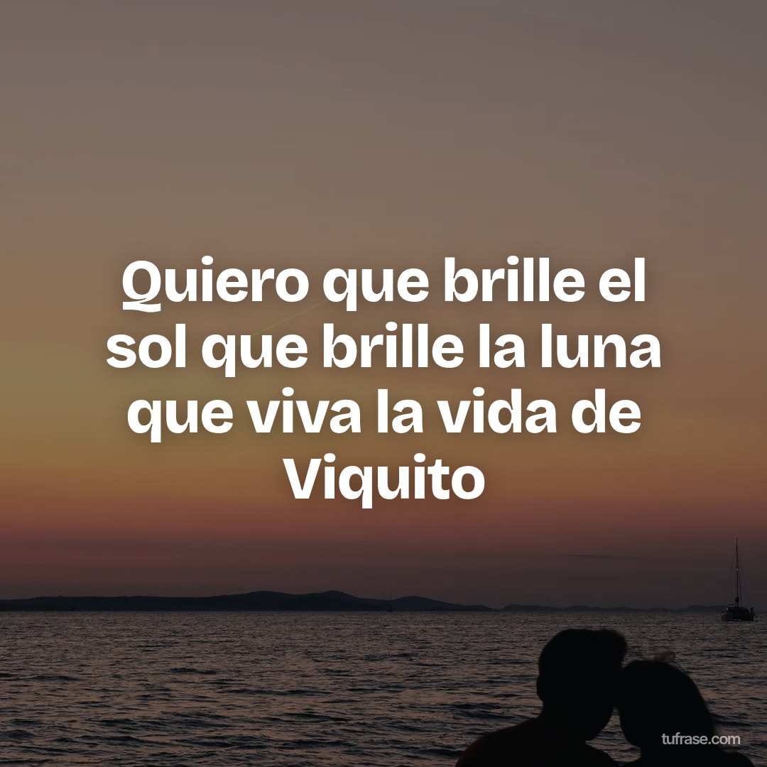 Quiero que brille el sol que brille la luna que viva la vida de Viquito
