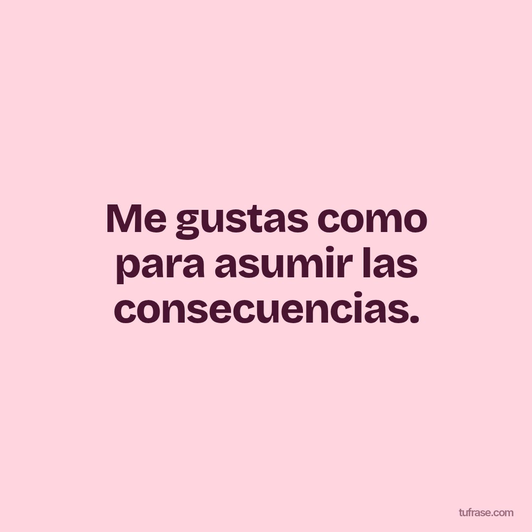 Me gustas como para asumir las consecuencias.