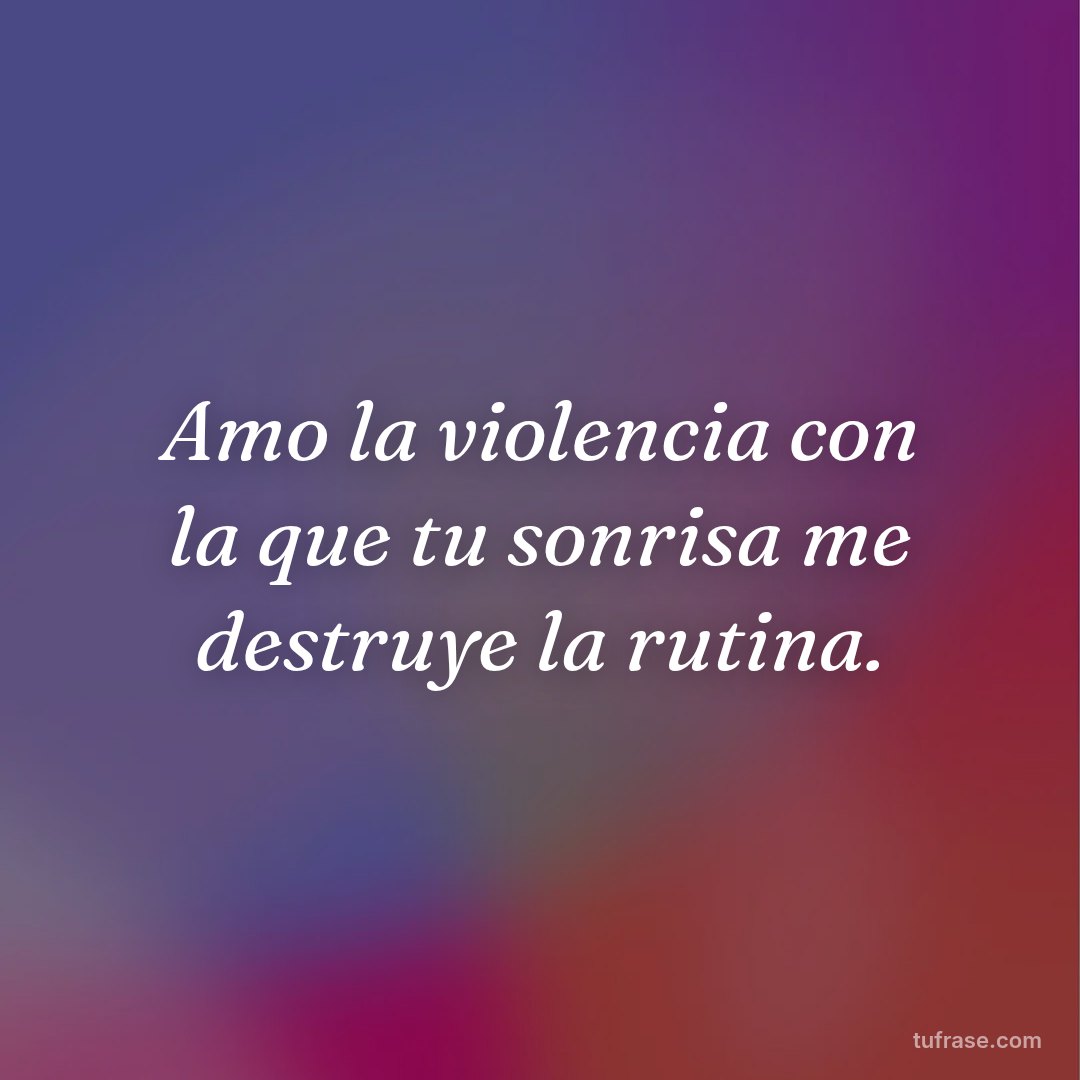 Amo la violencia con la que tu sonrisa me destruye la rutina.