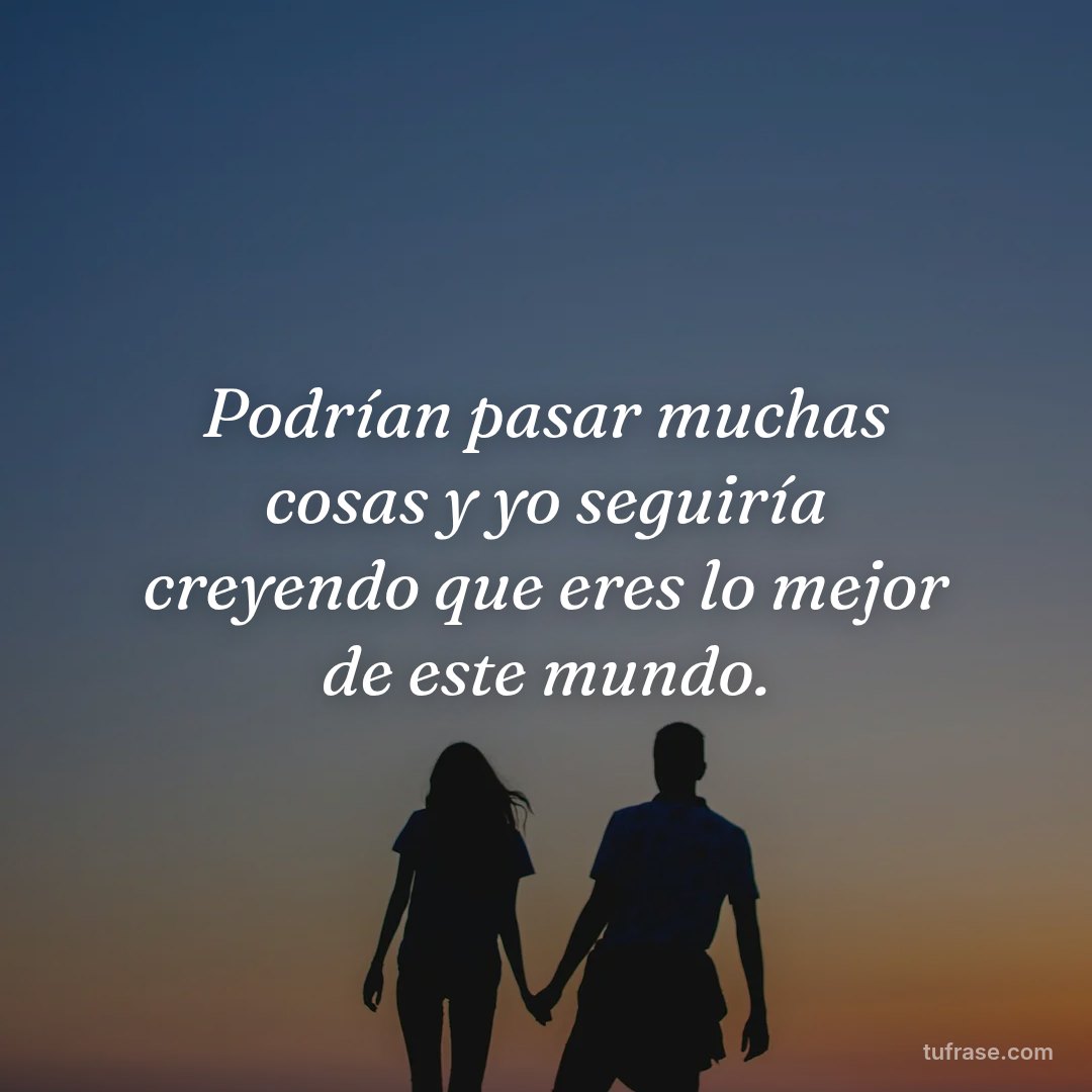 Podrían pasar muchas cosas y yo seguiría creyendo que eres lo mejor de este mundo.