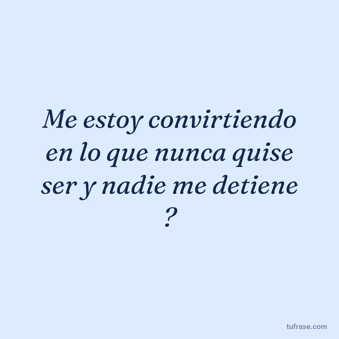 Me estoy convirtiendo en lo que nunca quise ser y nadie me detiene ?