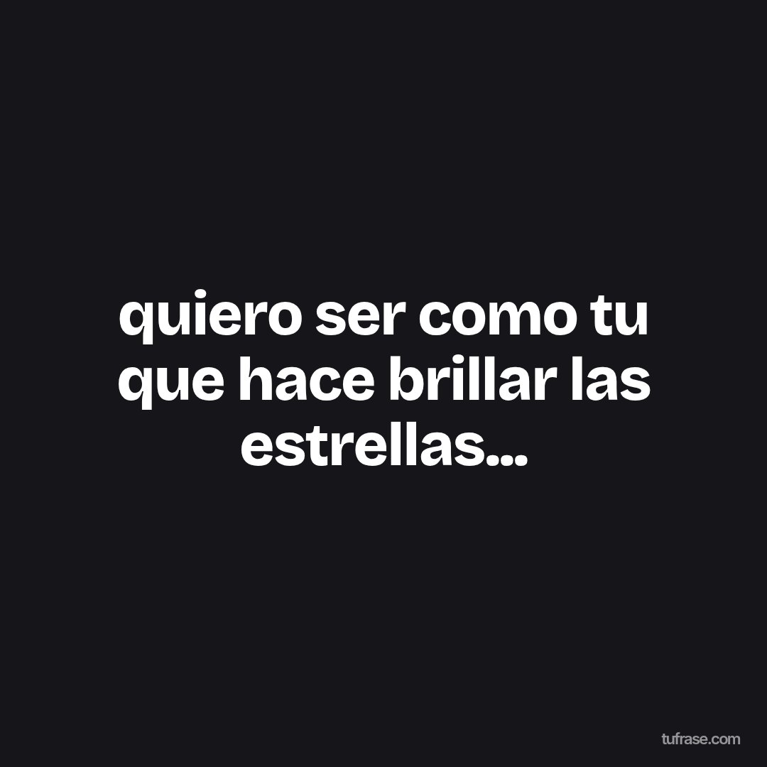 quiero ser como tu que hace brillar las estrellas...