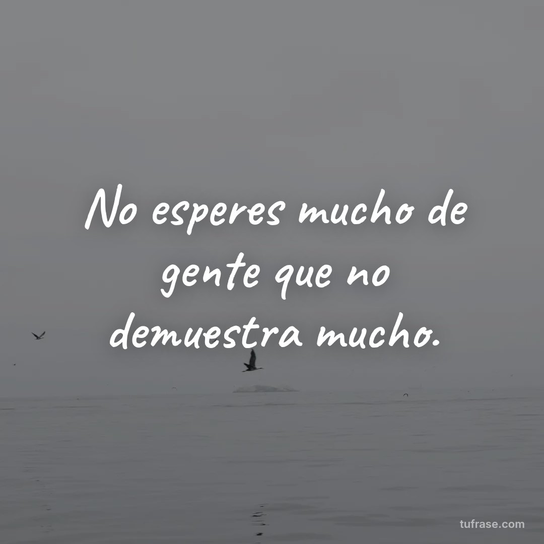 No esperes mucho de gente que no demuestra mucho.