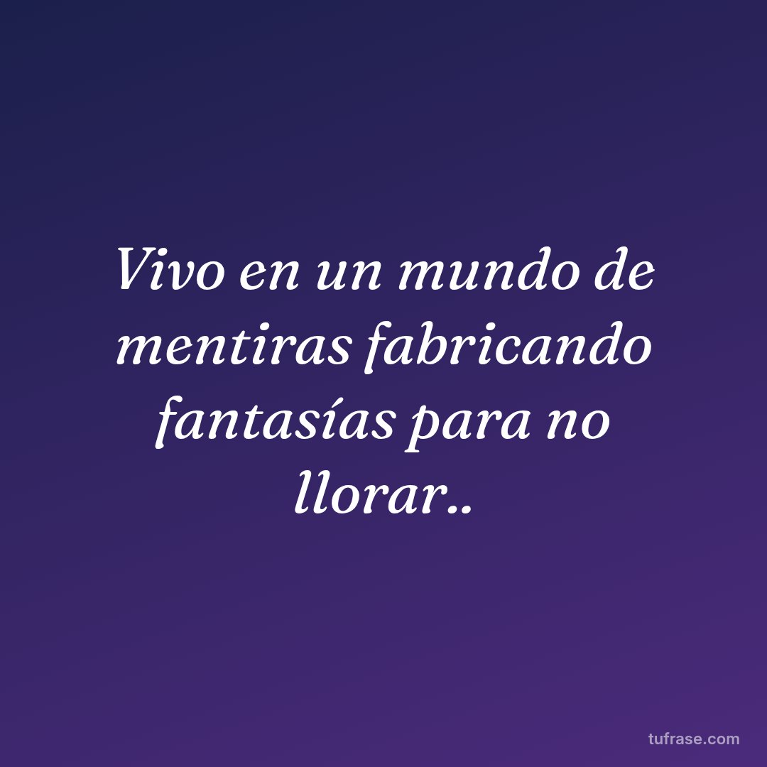 Vivo en un mundo de mentiras fabricando fantasías para no llorar..