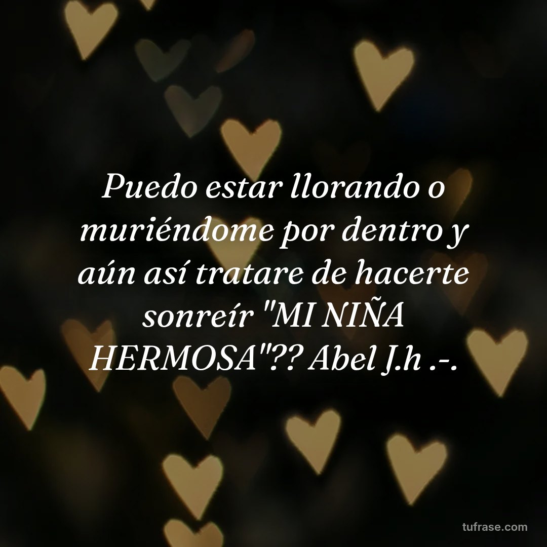 Puedo estar llorando o muriéndome por dentro y aún así tratare de hacerte sonreír "MI NIÑA HERMOSA"?? Abel J.h .-.